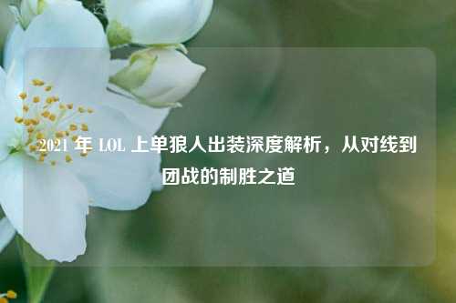 2021 年 LOL 上单狼人出装深度解析，从对线到团战的制胜之道