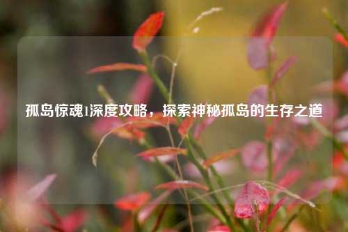 孤岛惊魂1深度攻略，探索神秘孤岛的生存之道
