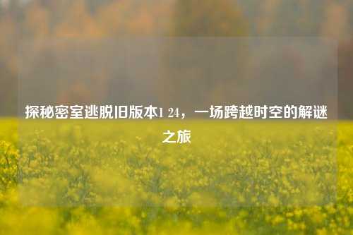 探秘密室逃脱旧版本1 24，一场跨越时空的解谜之旅