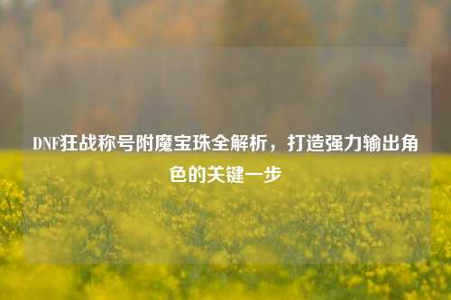 DNF狂战称号附魔宝珠全解析，打造强力输出角色的关键一步