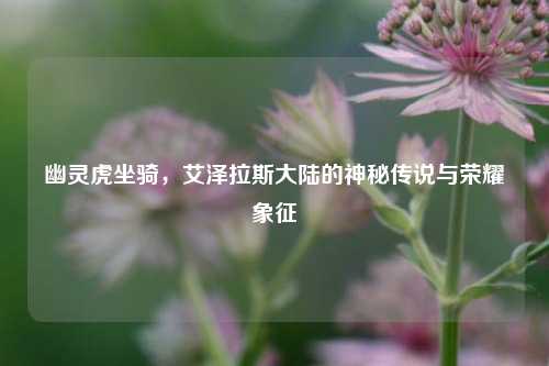 幽灵虎坐骑，艾泽拉斯大陆的神秘传说与荣耀象征