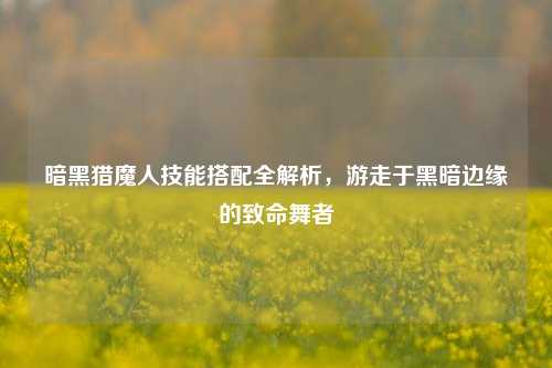 暗黑猎魔人技能搭配全解析，游走于黑暗边缘的致命舞者