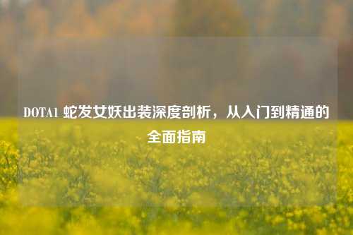 DOTA1 蛇发女妖出装深度剖析，从入门到精通的全面指南