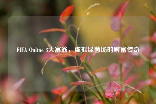 FIFA Online 3大富翁，虚拟绿茵场的财富传奇