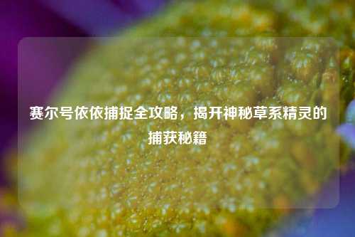 赛尔号依依捕捉全攻略，揭开神秘草系精灵的捕获秘籍