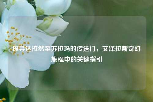探寻达拉然至苏拉玛的传送门，艾泽拉斯奇幻旅程中的关键指引