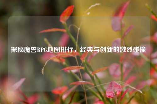 探秘魔兽RPG地图排行，经典与创新的激烈碰撞