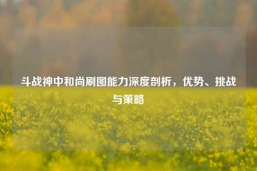 斗战神中和尚刷图能力深度剖析，优势、挑战与策略