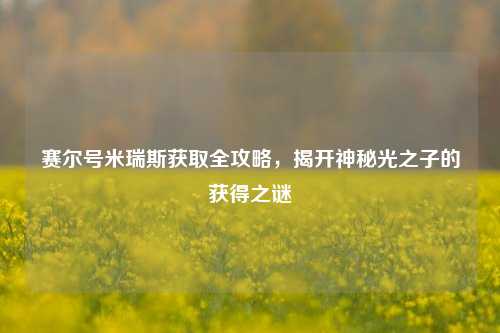 赛尔号米瑞斯获取全攻略，揭开神秘光之子的获得之谜