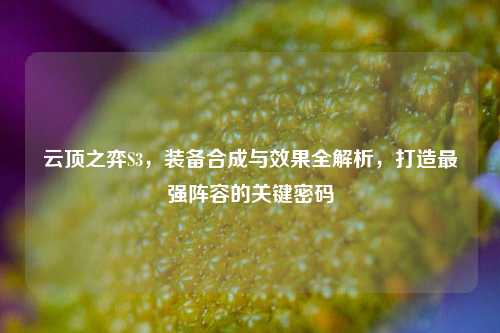 云顶之弈S3，装备合成与效果全解析，打造最强阵容的关键密码