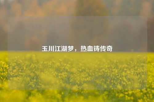 玉川江湖梦，热血铸传奇