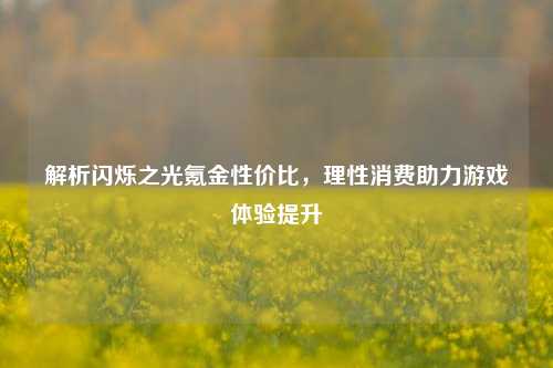 解析闪烁之光氪金性价比，理性消费助力游戏体验提升