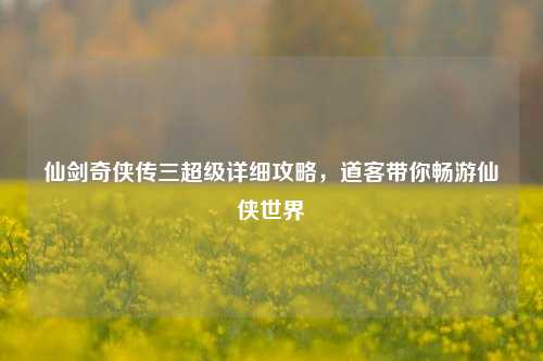 仙剑奇侠传三超级详细攻略，道客带你畅游仙侠世界