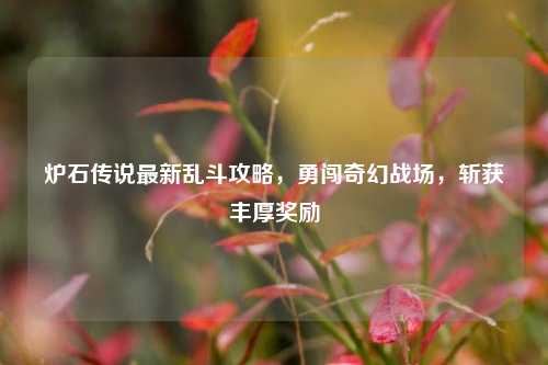 炉石传说最新乱斗攻略，勇闯奇幻战场，斩获丰厚奖励