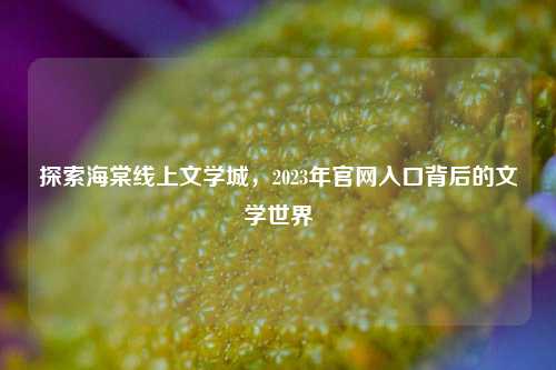 探索海棠线上文学城，2023年官网入口背后的文学世界