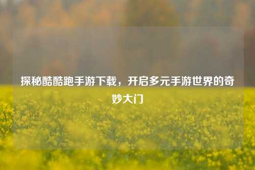 探秘酷酷跑手游下载，开启多元手游世界的奇妙大门