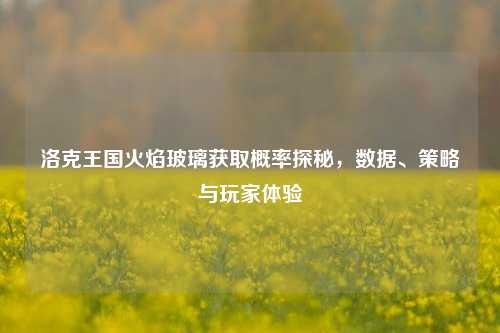 洛克王国火焰玻璃获取概率探秘，数据、策略与玩家体验