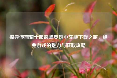 探寻假面骑士超巅峰英雄中文版下载之旅，经典游戏的魅力与获取攻略