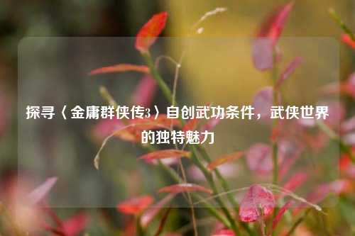 探寻〈金庸群侠传3〉自创武功条件，武侠世界的独特魅力