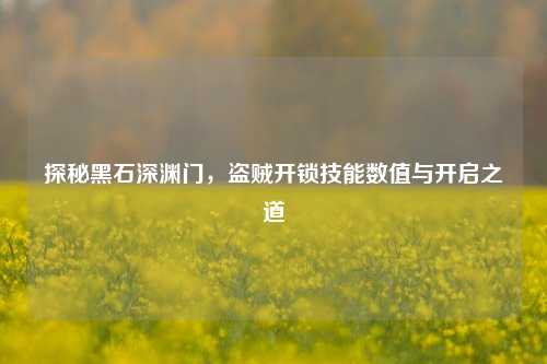 探秘黑石深渊门，盗贼开锁技能数值与开启之道