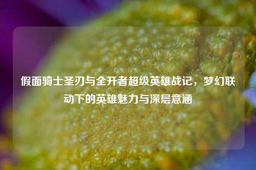 假面骑士圣刃与全开者超级英雄战记，梦幻联动下的英雄魅力与深层意涵