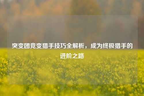突变团竞变猎手技巧全解析，成为终极猎手的进阶之路
