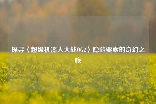 探寻〈超级机器人大战OG2〉隐藏要素的奇幻之旅