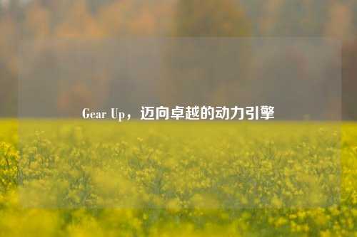 Gear Up，迈向卓越的动力引擎