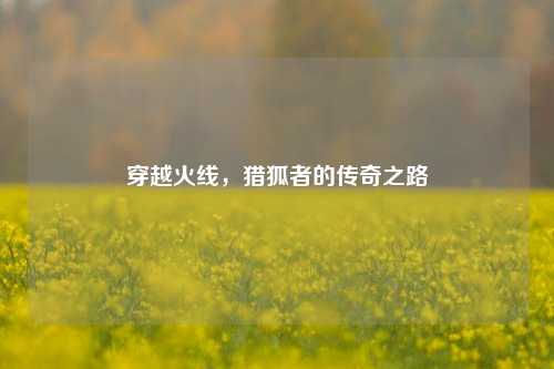 穿越火线，猎狐者的传奇之路