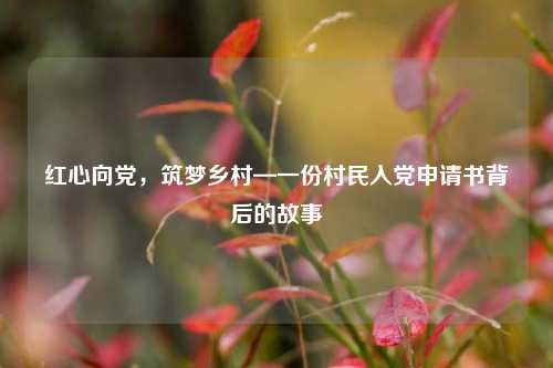 红心向党，筑梦乡村—一份村民入党申请书背后的故事