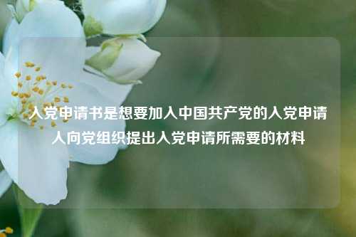 入党申请书是想要加入中国共产党的入党申请人向党组织提出入党申请所需要的材料