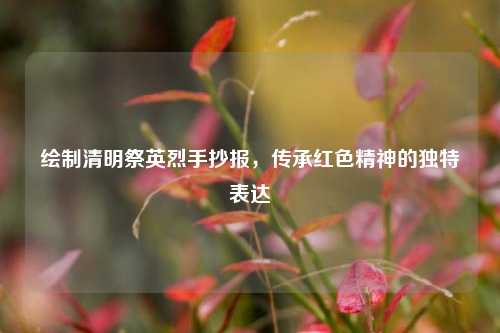 绘制清明祭英烈手抄报，传承红色精神的独特表达