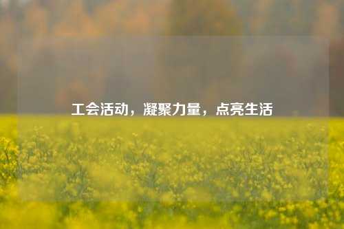 工会活动，凝聚力量，点亮生活