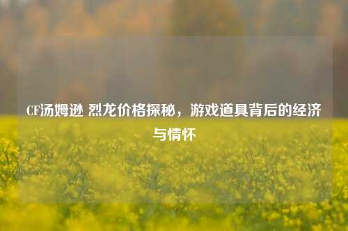 CF汤姆逊 烈龙价格探秘，游戏道具背后的经济与情怀