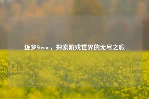 逐梦Steam，探索游戏世界的无尽之旅