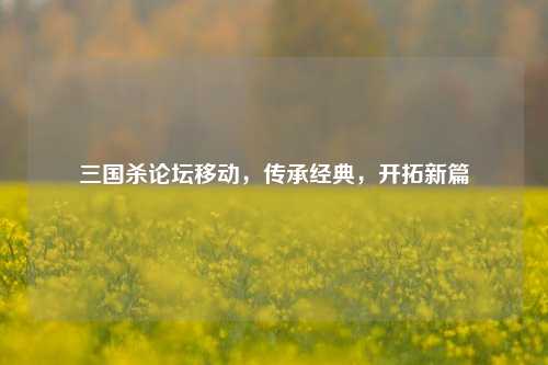 三国杀论坛移动，传承经典，开拓新篇