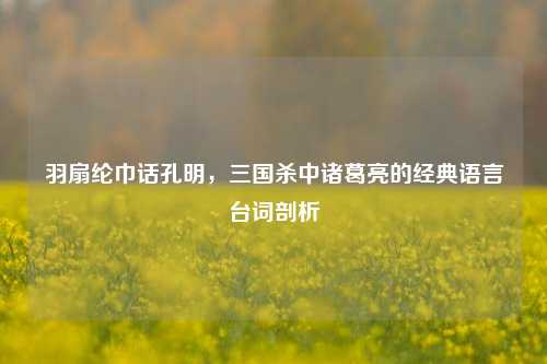 羽扇纶巾话孔明，三国杀中诸葛亮的经典语言台词剖析