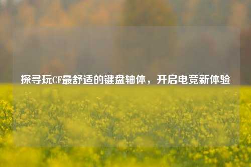 探寻玩CF最舒适的键盘轴体，开启电竞新体验