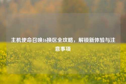 主机使命召唤16换区全攻略，解锁新体验与注意事项
