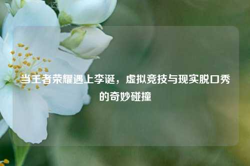 当王者荣耀遇上李诞，虚拟竞技与现实脱口秀的奇妙碰撞