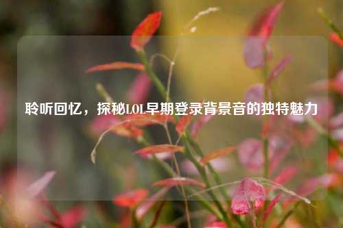 聆听回忆，探秘LOL早期登录背景音的独特魅力