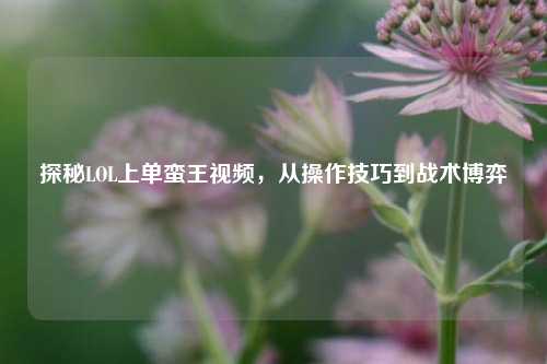探秘LOL上单蛮王视频，从操作技巧到战术博弈