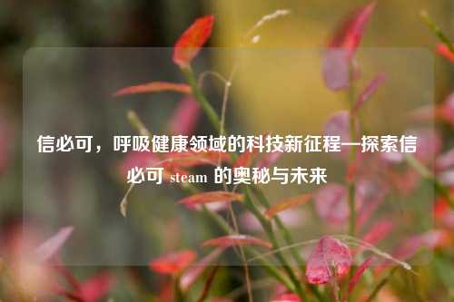 信必可，呼吸健康领域的科技新征程—探索信必可 steam 的奥秘与未来