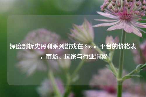 深度剖析史丹利系列游戏在 Steam 平台的价格表，市场、玩家与行业洞察