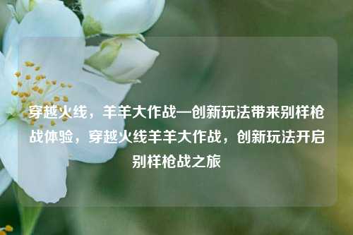 穿越火线，羊羊大作战—创新玩法带来别样枪战体验，穿越火线羊羊大作战，创新玩法开启别样枪战之旅