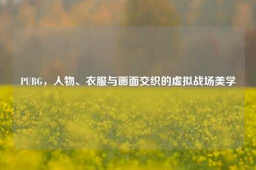PUBG，人物、衣服与画面交织的虚拟战场美学