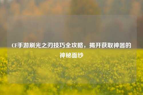 CF手游刷光之刃技巧全攻略，揭开获取神器的神秘面纱