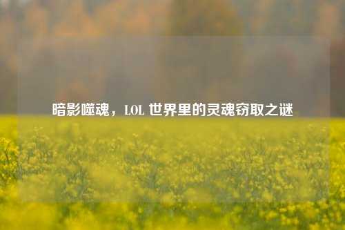 暗影噬魂，LOL 世界里的灵魂窃取之谜