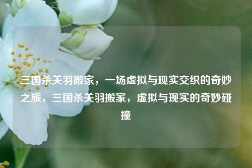 三国杀关羽搬家，一场虚拟与现实交织的奇妙之旅，三国杀关羽搬家，虚拟与现实的奇妙碰撞