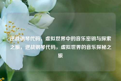 逆战钢琴代码，虚拟世界中的音乐密钥与探索之旅，逆战钢琴代码，虚拟世界的音乐探秘之旅